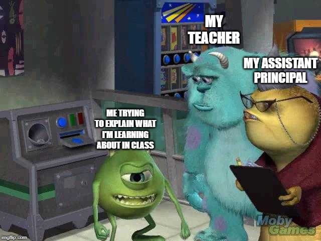 Mike wazowski trying to explain | MY TEACHER; MY ASSISTANT PRINCIPAL; ME TRYING TO EXPLAIN WHAT I'M LEARNING ABOUT IN CLASS | image tagged in mike wazowski trying to explain | made w/ Imgflip meme maker