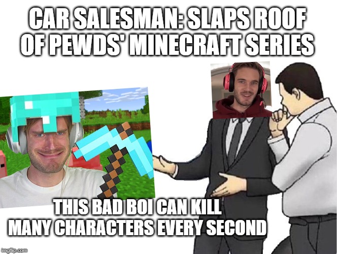 pewds' minecraft series in a nutshell | CAR SALESMAN: SLAPS ROOF OF PEWDS' MINECRAFT SERIES; THIS BAD BOI CAN KILL MANY CHARACTERS EVERY SECOND | image tagged in memes,car salesman slaps hood,minecraft,pewdiepie | made w/ Imgflip meme maker