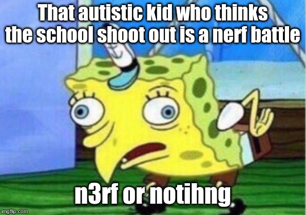 Mocking Spongebob Meme | That autistic kid who thinks the school shoot out is a nerf battle; n3rf or notihng | image tagged in memes,mocking spongebob | made w/ Imgflip meme maker