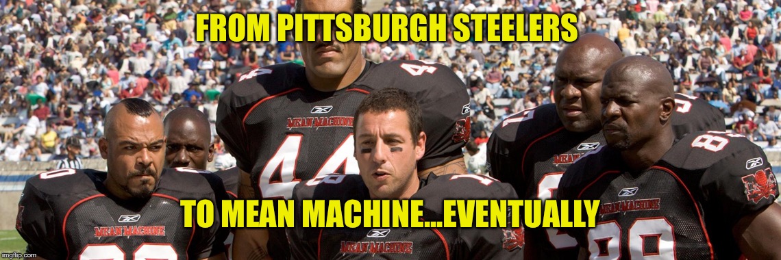the longest yard 2005 | FROM PITTSBURGH STEELERS TO MEAN MACHINE...EVENTUALLY | image tagged in the longest yard 2005 | made w/ Imgflip meme maker