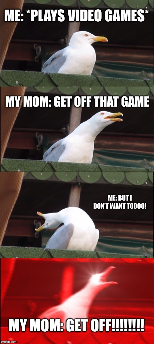 Inhaling Seagull Meme | ME: *PLAYS VIDEO GAMES*; MY MOM: GET OFF THAT GAME; ME: BUT I DON’T WANT TOOOO! MY MOM: GET OFF!!!!!!!! | image tagged in memes,inhaling seagull | made w/ Imgflip meme maker