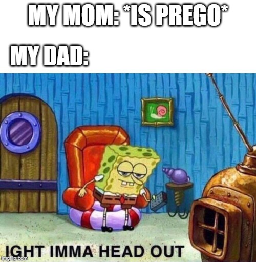 Spongebob heading out | MY MOM: *IS PREGO*; MY DAD: | image tagged in spongebob heading out | made w/ Imgflip meme maker
