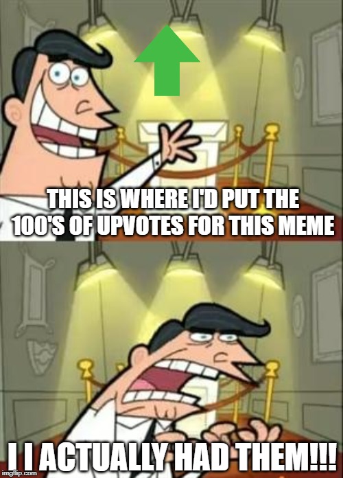 Gimme Gimme 100s!!! | THIS IS WHERE I'D PUT THE 100'S OF UPVOTES FOR THIS MEME; I I ACTUALLY HAD THEM!!! | image tagged in memes,this is where i'd put my trophy if i had one | made w/ Imgflip meme maker