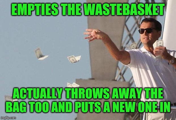 Feeling generous | EMPTIES THE WASTEBASKET; ACTUALLY THROWS AWAY THE BAG TOO AND PUTS A NEW ONE IN | image tagged in wolf of wall street money | made w/ Imgflip meme maker
