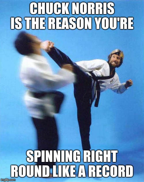 Roundhouse Kick Chuck Norris | CHUCK NORRIS IS THE REASON YOU'RE; SPINNING RIGHT ROUND LIKE A RECORD | image tagged in roundhouse kick chuck norris | made w/ Imgflip meme maker