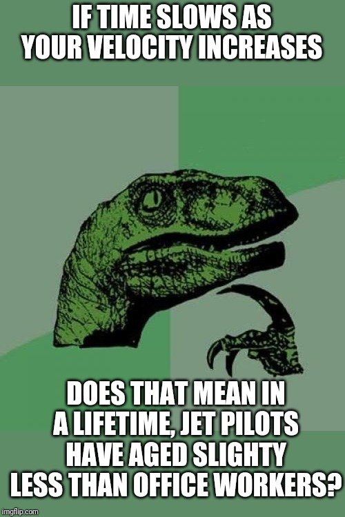 Your job is aging you! | IF TIME SLOWS AS YOUR VELOCITY INCREASES; DOES THAT MEAN IN A LIFETIME, JET PILOTS HAVE AGED SLIGHTY LESS THAN OFFICE WORKERS? | image tagged in memes,philosoraptor | made w/ Imgflip meme maker