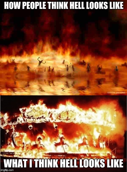 HOW PEOPLE THINK HELL LOOKS LIKE; WHAT I THINK HELL LOOKS LIKE | image tagged in hellfire,merry go round fire | made w/ Imgflip meme maker