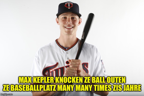 As the Twins are on pace to set a new team home run record | MAX KEPLER KNOCKEN ZE BALL OUTEN ZE BASEBALLPLATZ MANY MANY TIMES ZIS JAHRE | image tagged in max kepler | made w/ Imgflip meme maker