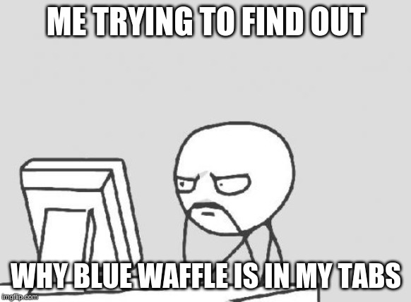 Computer Guy | ME TRYING TO FIND OUT; WHY BLUE WAFFLE IS IN MY TABS | image tagged in memes,computer guy | made w/ Imgflip meme maker