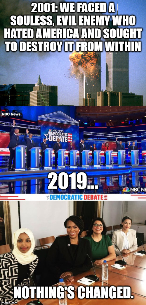 Methods are different.  Intent is the same. | 2001: WE FACED A SOULESS, EVIL ENEMY WHO HATED AMERICA AND SOUGHT TO DESTROY IT FROM WITHIN; 2019... NOTHING'S CHANGED. | image tagged in 911 9/11 twin towers impact,democrat debates raise hands,the squad | made w/ Imgflip meme maker