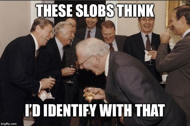 Laughing Men In Suits Meme | THESE SLOBS THINK; I’D IDENTIFY WITH THAT | image tagged in memes,laughing men in suits | made w/ Imgflip meme maker