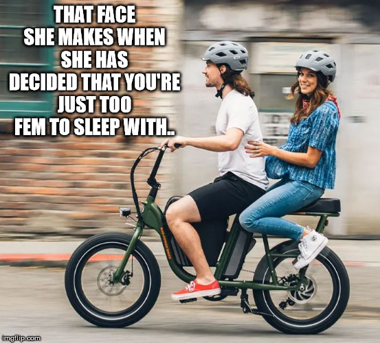 Femboy Ebike | THAT FACE SHE MAKES WHEN SHE HAS DECIDED THAT YOU'RE JUST TOO FEM TO SLEEP WITH.. | image tagged in male feminist | made w/ Imgflip meme maker