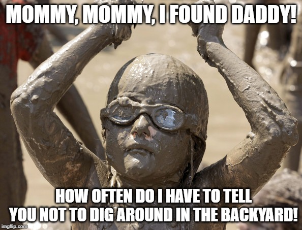 Found My Daddy | MOMMY, MOMMY, I FOUND DADDY! HOW OFTEN DO I HAVE TO TELL YOU NOT TO DIG AROUND IN THE BACKYARD! | image tagged in play dirty | made w/ Imgflip meme maker