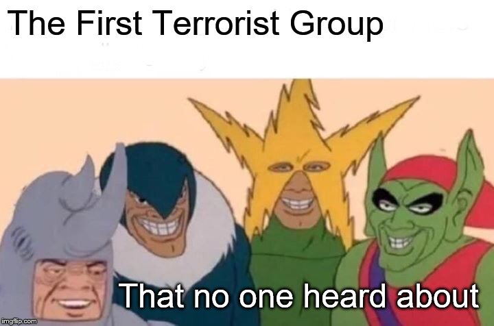 Me And The Boys Meme | The First Terrorist Group; That no one heard about | image tagged in memes,me and the boys | made w/ Imgflip meme maker