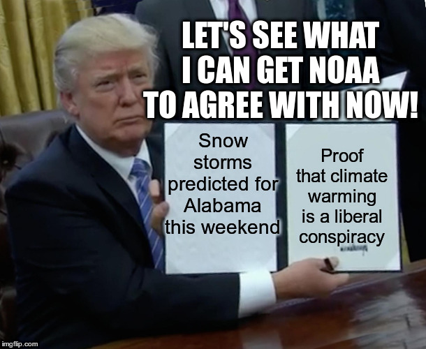 The Source of most Fake News | LET'S SEE WHAT I CAN GET NOAA TO AGREE WITH NOW! Snow storms predicted for Alabama this weekend; Proof that climate warming is a liberal conspiracy | image tagged in trump bill signing,noaa,sharpiegate,trump,humor,climate change | made w/ Imgflip meme maker
