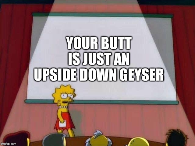 Lisa Simpson's Presentation | YOUR BUTT IS JUST AN UPSIDE DOWN GEYSER | image tagged in lisa simpson's presentation | made w/ Imgflip meme maker