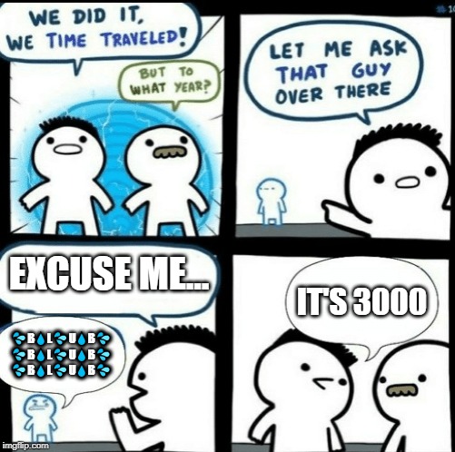 Time travelled but to what year | EXCUSE ME... IT'S 3000; 💦B💧L💦U💧B💦
💦B💧L💦U💧B💦
💦B💧L💦U💧B💦 | image tagged in time travelled but to what year | made w/ Imgflip meme maker