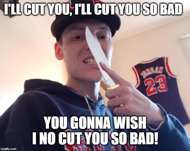 I'LL CUT YOU, I'LL CUT YOU SO BAD; YOU GONNA WISH I NO CUT YOU SO BAD! | made w/ Imgflip meme maker