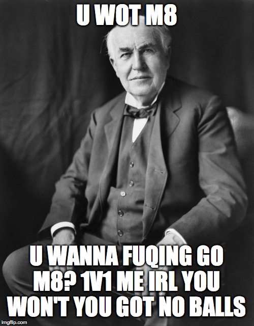 Thomas Edison | U WOT M8 U WANNA FUQING GO M8? 1V1 ME IRL YOU WON'T YOU GOT NO BALLS | image tagged in thomas edison | made w/ Imgflip meme maker