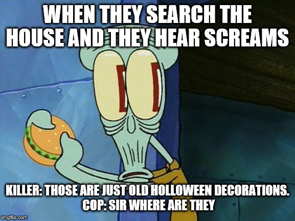 Oh shit Squidward | WHEN THEY SEARCH THE HOUSE AND THEY HEAR SCREAMS; KILLER: THOSE ARE JUST OLD HOLLOWEEN DECORATIONS.
 COP: SIR WHERE ARE THEY | image tagged in oh shit squidward | made w/ Imgflip meme maker