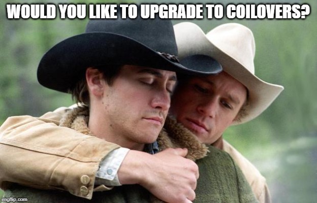 Brokeback Mountain | WOULD YOU LIKE TO UPGRADE TO COILOVERS? | image tagged in brokeback mountain | made w/ Imgflip meme maker