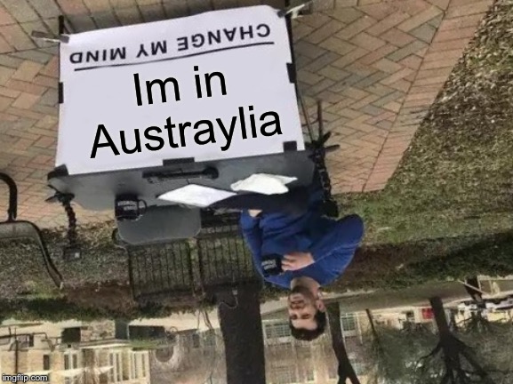 Change My Mind | Im in Austraylia | image tagged in memes,change my mind | made w/ Imgflip meme maker