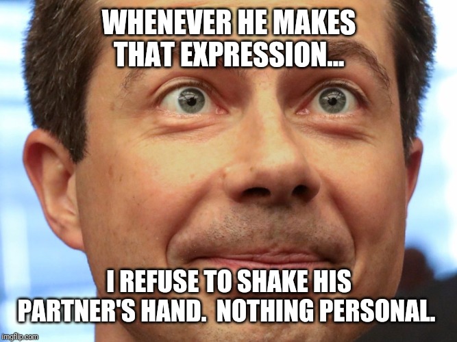 Buttigieg | WHENEVER HE MAKES THAT EXPRESSION... I REFUSE TO SHAKE HIS PARTNER'S HAND.  NOTHING PERSONAL. | image tagged in buttigieg | made w/ Imgflip meme maker