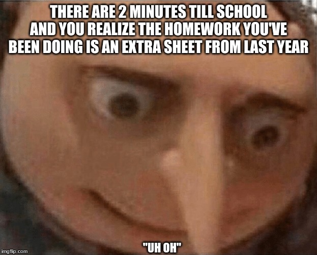 UH OH | THERE ARE 2 MINUTES TILL SCHOOL AND YOU REALIZE THE HOMEWORK YOU'VE BEEN DOING IS AN EXTRA SHEET FROM LAST YEAR; "UH OH" | image tagged in uh oh gru | made w/ Imgflip meme maker