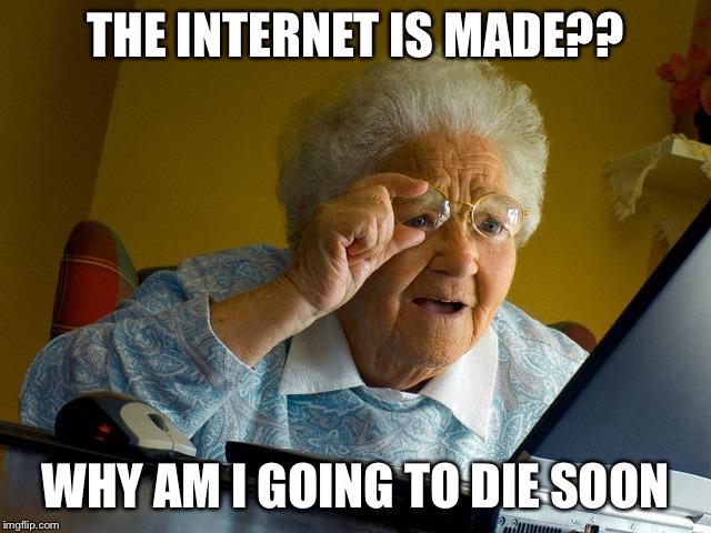 Grandma Finds The Internet | THE INTERNET IS MADE?? WHY AM I GOING TO DIE SOON | image tagged in memes,grandma finds the internet | made w/ Imgflip meme maker