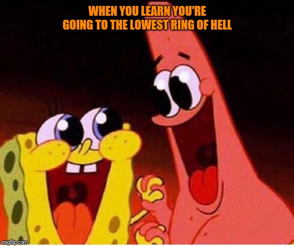 Spongebob and Patrick | WHEN YOU LEARN YOU'RE GOING TO THE LOWEST RING OF HELL | image tagged in spongebob and patrick | made w/ Imgflip meme maker