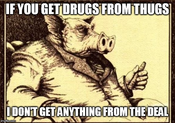 The War on Drugs: Good for the Moneygrobbling, Bad for the Regular | IF YOU GET DRUGS FROM THUGS; I DON'T GET ANYTHING FROM THE DEAL | image tagged in capitalist pig fireside chat,money,greed,war on drugs,the war on drugs,drugs | made w/ Imgflip meme maker
