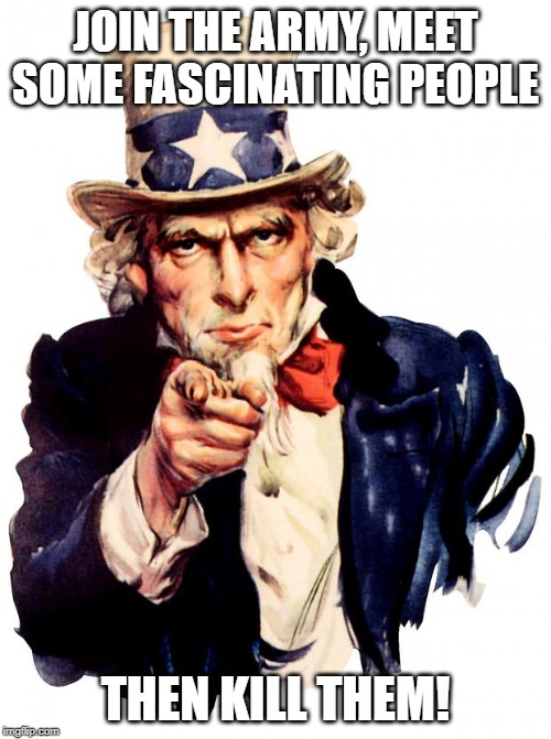 I Want You | JOIN THE ARMY, MEET SOME FASCINATING PEOPLE; THEN KILL THEM! | image tagged in memes,uncle sam | made w/ Imgflip meme maker