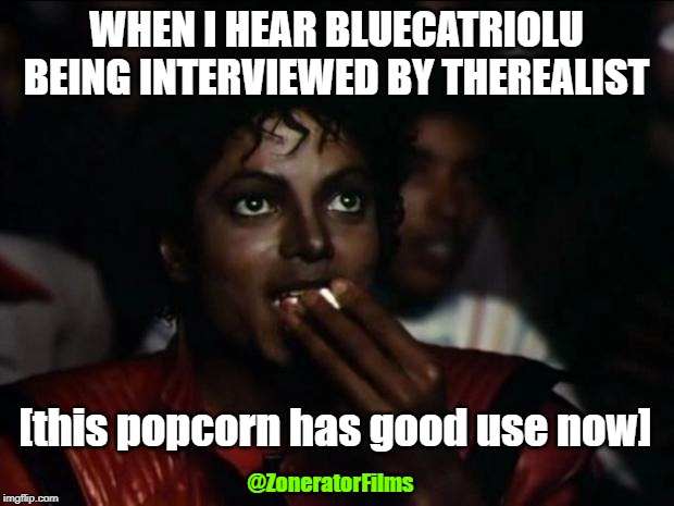 Michael Jackson Popcorn Meme | WHEN I HEAR BLUECATRIOLU BEING INTERVIEWED BY THEREALIST; [this popcorn has good use now]; @ZoneratorFilms | image tagged in memes,michael jackson popcorn | made w/ Imgflip meme maker