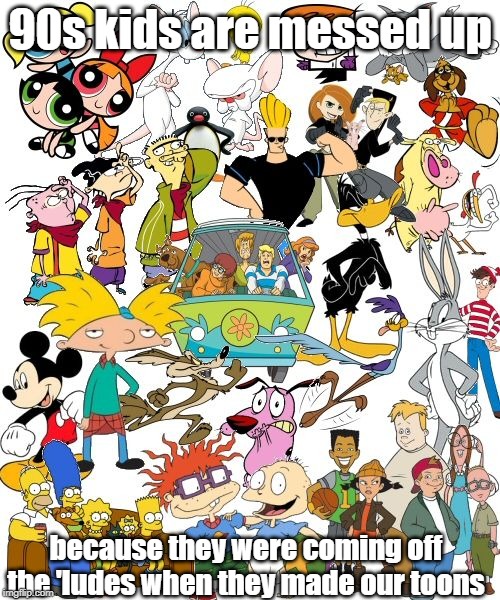 Lude toons | 90s kids are messed up; because they were coming off the 'ludes when they made our toons | image tagged in 90s kids,cartoons,90's | made w/ Imgflip meme maker
