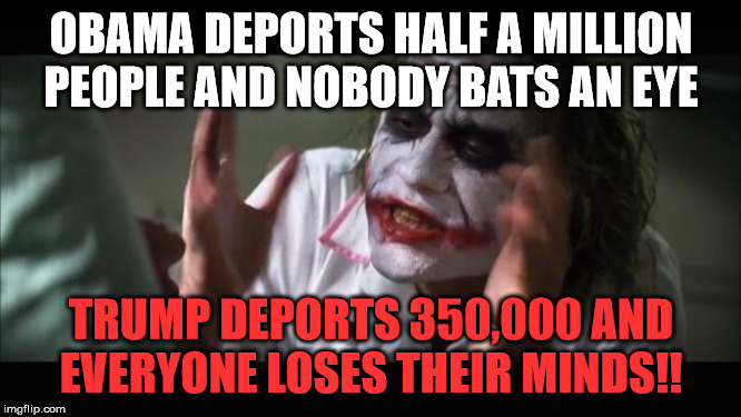 And everybody loses their minds | OBAMA DEPORTS HALF A MILLION PEOPLE AND NOBODY BATS AN EYE; TRUMP DEPORTS 350,000 AND EVERYONE LOSES THEIR MINDS!! | image tagged in memes,and everybody loses their minds | made w/ Imgflip meme maker