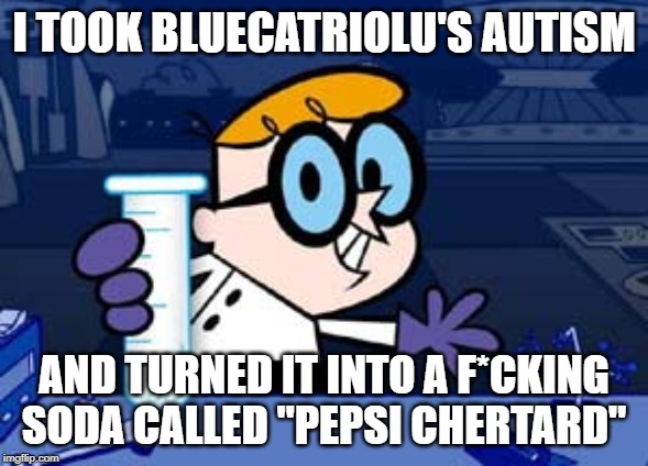 Dexter | I TOOK BLUECATRIOLU'S AUTISM; AND TURNED IT INTO A F*CKING SODA CALLED "PEPSI CHERTARD" | image tagged in memes,dexter | made w/ Imgflip meme maker