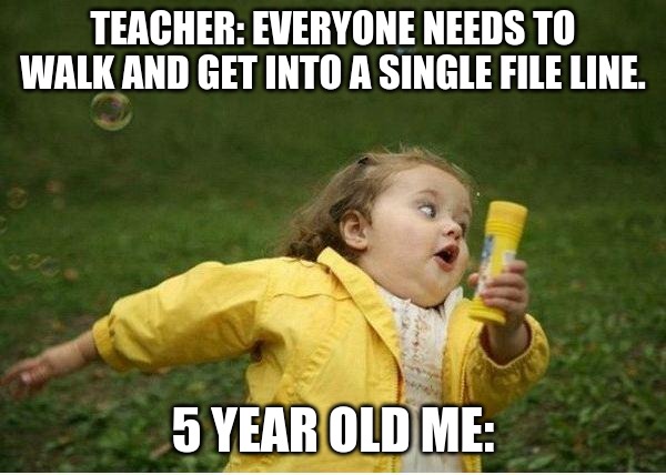 Chubby Bubbles Girl Meme | TEACHER: EVERYONE NEEDS TO WALK AND GET INTO A SINGLE FILE LINE. 5 YEAR OLD ME: | image tagged in memes,chubby bubbles girl | made w/ Imgflip meme maker