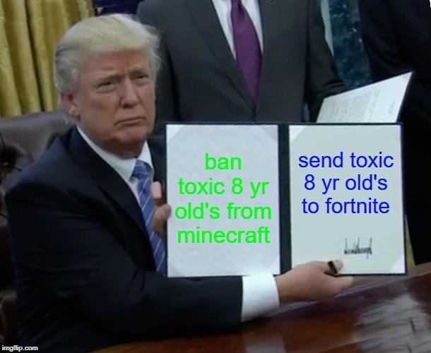 Trump Bill Signing | ban toxic 8 yr old's from minecraft; send toxic 8 yr old's to fortnite | image tagged in memes,trump bill signing | made w/ Imgflip meme maker