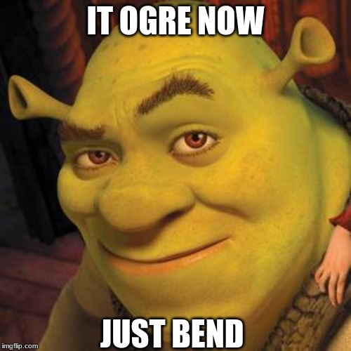 Shrek Sexy Face | IT OGRE NOW; JUST BEND | image tagged in shrek sexy face | made w/ Imgflip meme maker
