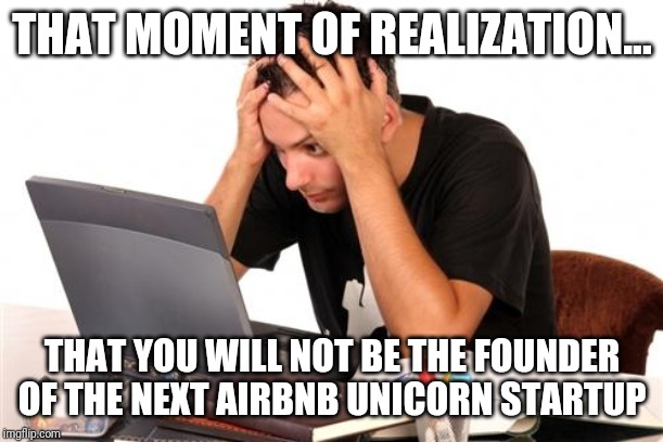 Stop worrying about being a rich entrepreneur, just be yourself | THAT MOMENT OF REALIZATION... THAT YOU WILL NOT BE THE FOUNDER OF THE NEXT AIRBNB UNICORN STARTUP | image tagged in desperate-student | made w/ Imgflip meme maker