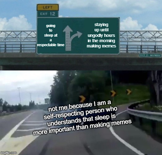 Left Exit 12 Off Ramp | going to sleep at a respectable time; staying up until ungodly hours in the morning making memes; not me because I am a self-respecting person who understands that sleep is more important than making memes | image tagged in memes,left exit 12 off ramp | made w/ Imgflip meme maker