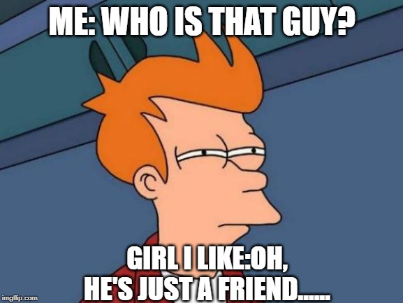 Futurama Fry | ME: WHO IS THAT GUY? GIRL I LIKE:OH, HE'S JUST A FRIEND...... | image tagged in memes,futurama fry | made w/ Imgflip meme maker