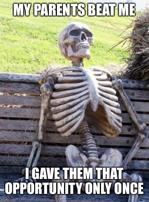 Waiting Skeleton Meme | MY PARENTS BEAT ME I GAVE THEM THAT OPPORTUNITY ONLY ONCE | image tagged in memes,waiting skeleton | made w/ Imgflip meme maker