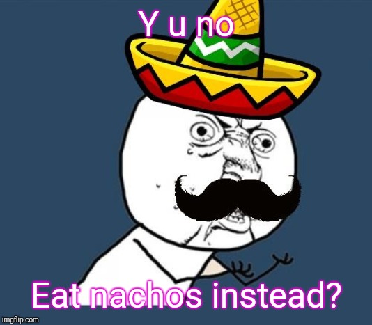 Y U no Mexican | Y u no Eat nachos instead? | image tagged in y u no mexican | made w/ Imgflip meme maker