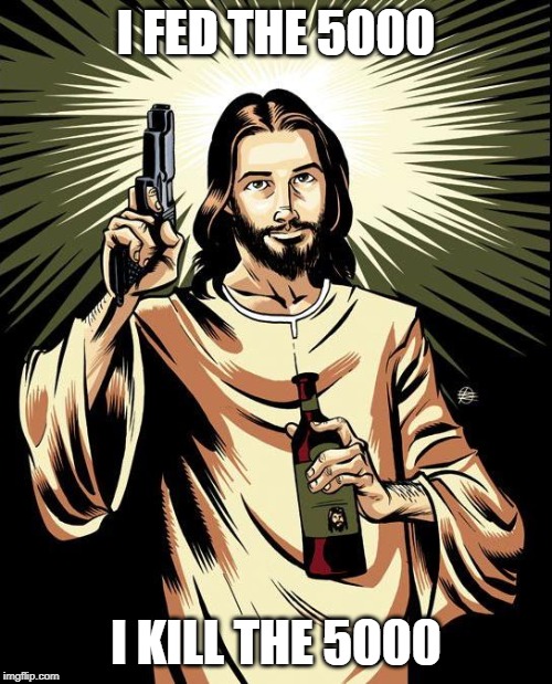 Ghetto Jesus Meme | I FED THE 5000; I KILL THE 5000 | image tagged in memes,ghetto jesus | made w/ Imgflip meme maker