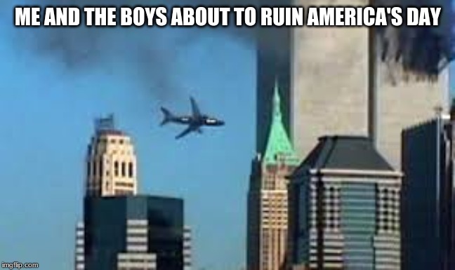 9/11 plane crash | ME AND THE BOYS ABOUT TO RUIN AMERICA'S DAY | image tagged in 9/11 plane crash | made w/ Imgflip meme maker