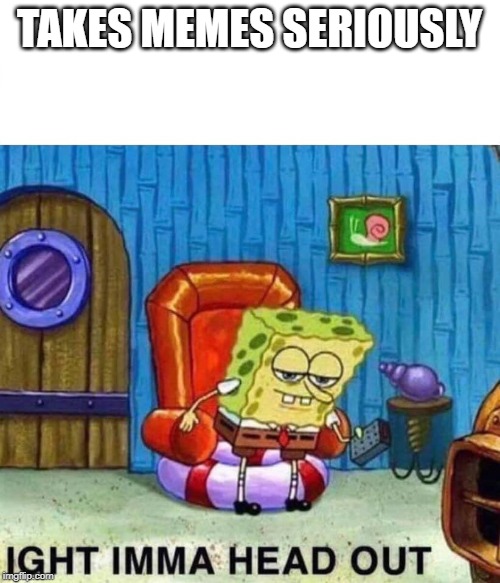 Spongebob Ight Imma Head Out Meme | TAKES MEMES SERIOUSLY | image tagged in spongebob ight imma head out | made w/ Imgflip meme maker