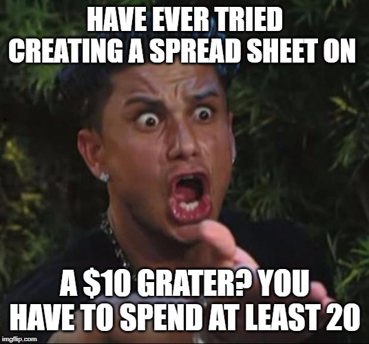 for crying out loud | HAVE EVER TRIED CREATING A SPREAD SHEET ON A $10 GRATER? YOU HAVE TO SPEND AT LEAST 20 | image tagged in for crying out loud | made w/ Imgflip meme maker