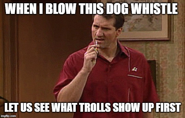 Dog whistle | WHEN I BLOW THIS DOG WHISTLE; LET US SEE WHAT TROLLS SHOW UP FIRST | image tagged in al bundy | made w/ Imgflip meme maker