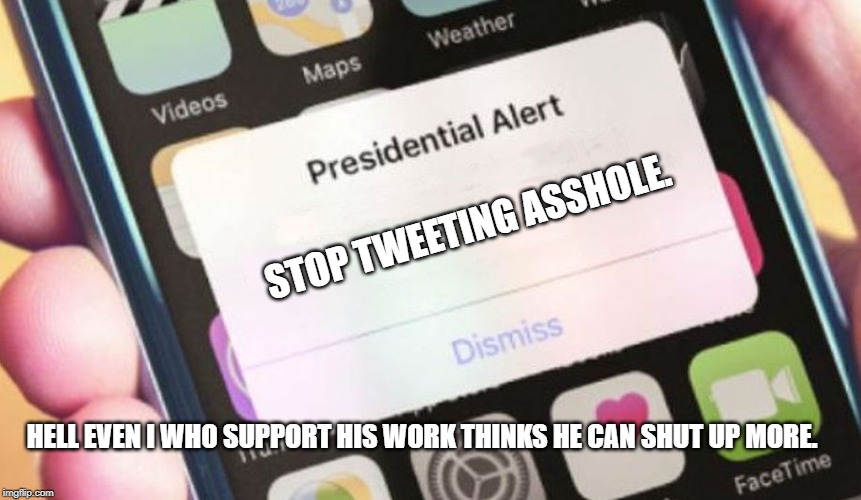 Presidential Alert | STOP TWEETING ASSHOLE. HELL EVEN I WHO SUPPORT HIS WORK THINKS HE CAN SHUT UP MORE. | image tagged in memes,presidential alert | made w/ Imgflip meme maker